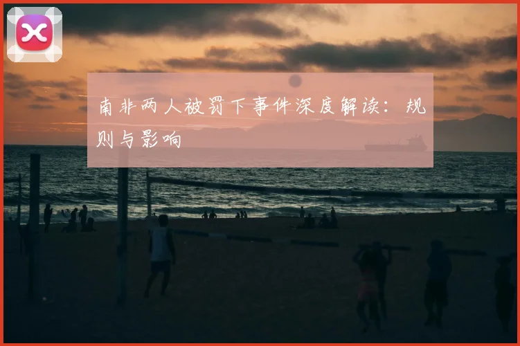南非两人被罚下事件深度解读:规则与影响