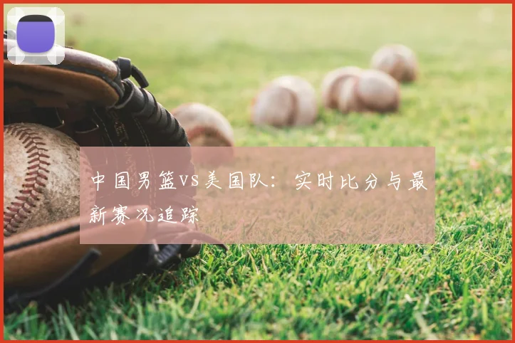 中国男篮vs美国队：实时比分与最新赛况追踪