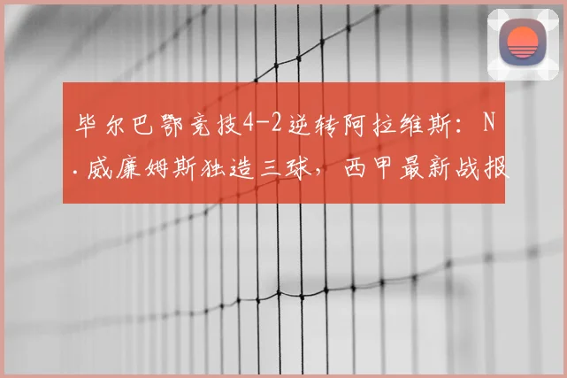 毕尔巴鄂竞技4-2逆转阿拉维斯：N.威廉姆斯独造三球，西甲最新战报解读