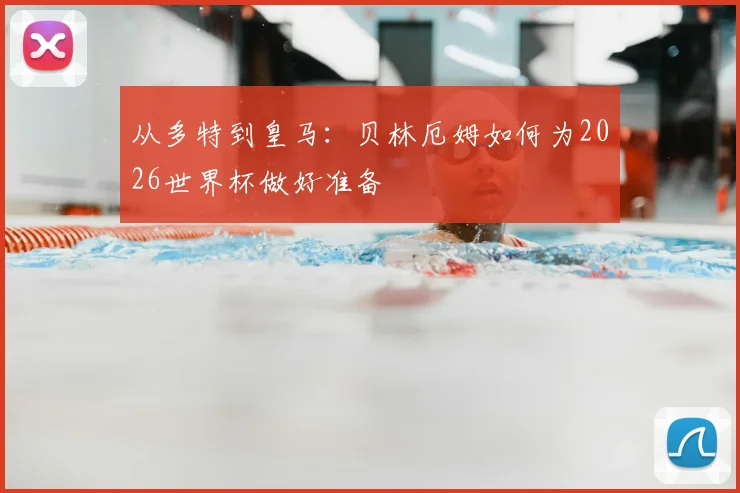 从多特到皇马:贝林厄姆如何为2026世界杯做好准备