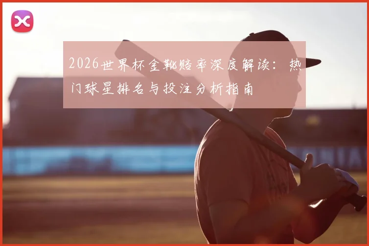 2026世界杯金靴赔率深度解读：热门球星排名与投注分析指南