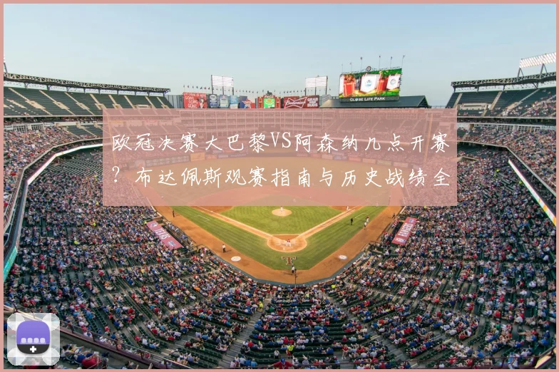 欧冠决赛大巴黎VS阿森纳几点开赛？布达佩斯观赛指南与历史战绩全解析