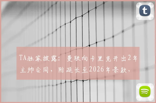 TA独家披露：曼联向卡里克开出2年主帅合同，附延长至2026年条款，红魔DNA回归成定局？