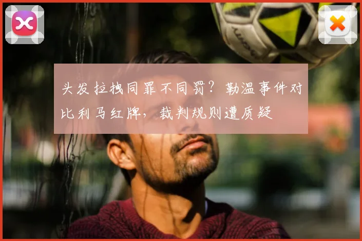 头发拉拽同罪不同罚?勒温事件对比利马红牌,裁判规则遭质疑
