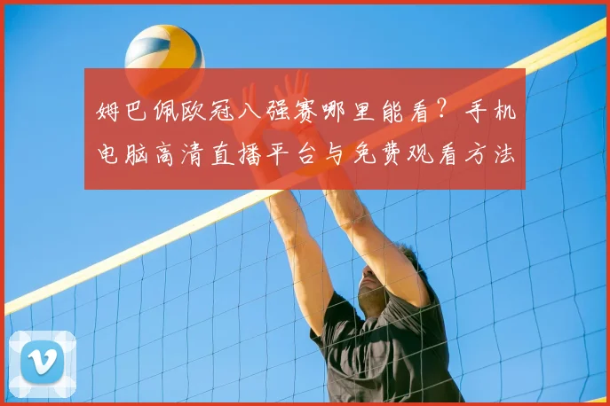 姆巴佩欧冠八强赛哪里能看?手机电脑高清直播平台与免费观看方法汇总