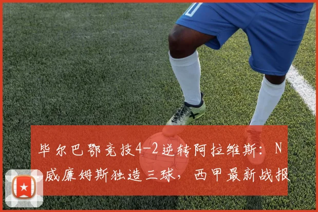 毕尔巴鄂竞技4-2逆转阿拉维斯：N.威廉姆斯独造三球，西甲最新战报解读
