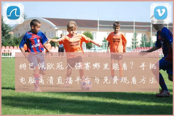 姆巴佩欧冠八强赛哪里能看?手机电脑高清直播平台与免费观看方法汇总