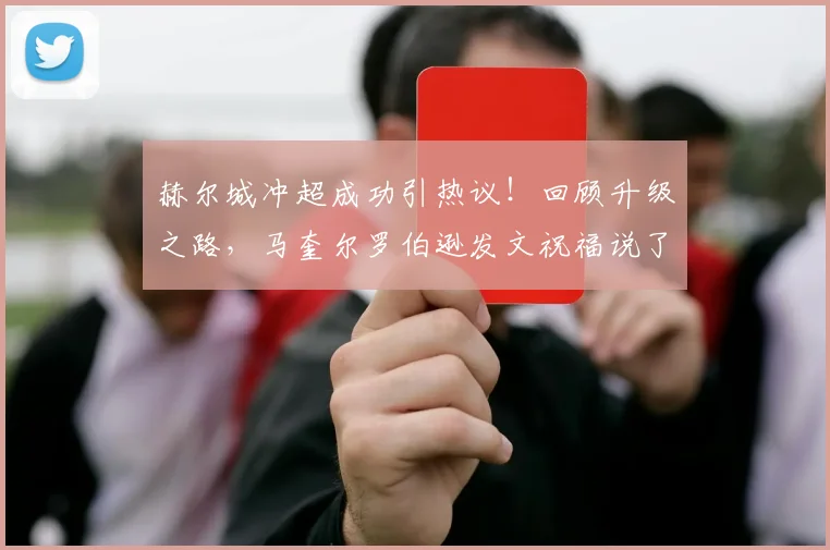 赫尔城冲超成功引热议!回顾升级之路,马奎尔罗伯逊发文祝福说了啥?