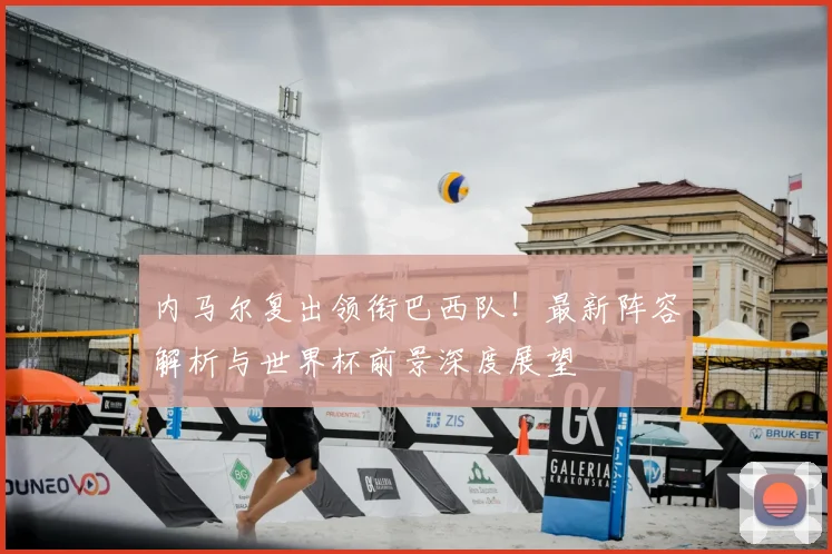 内马尔复出领衔巴西队!最新阵容解析与世界杯前景深度展望