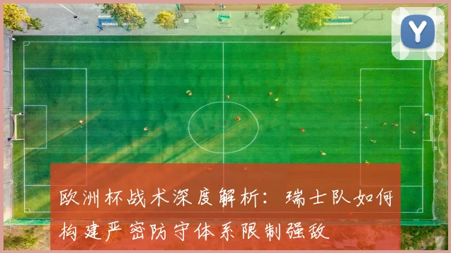 欧洲杯战术深度解析：瑞士队如何构建严密防守体系限制强敌