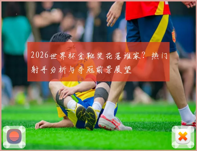 2026世界杯金靴奖花落谁家？热门射手分析与夺冠前景展望