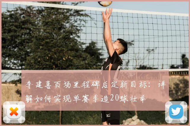 李建喜百场里程碑后定新目标：详解如何实现单赛季造20球壮举