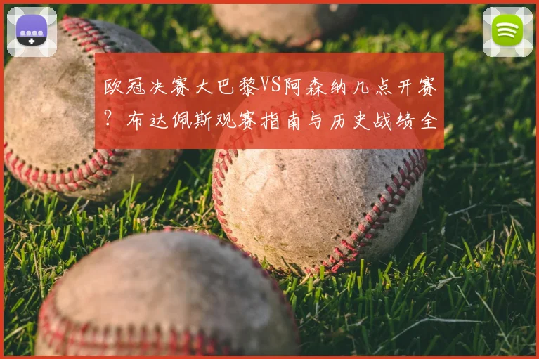 欧冠决赛大巴黎VS阿森纳几点开赛?布达佩斯观赛指南与历史战绩全解析